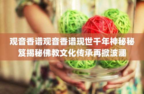 观音香谱观音香谱现世千年神秘秘笈揭秘佛教文化传承再掀波澜