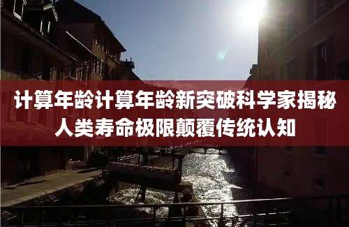 计算年龄计算年龄新突破科学家揭秘人类寿命极限颠覆传统认知