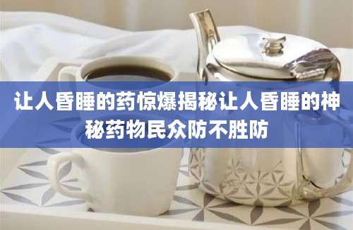 让人昏睡的药惊爆揭秘让人昏睡的神秘药物民众防不胜防