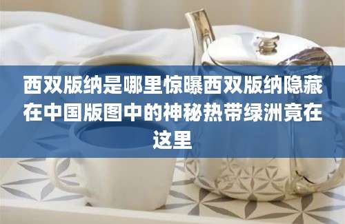 西双版纳是哪里惊曝西双版纳隐藏在中国版图中的神秘热带绿洲竟在这里