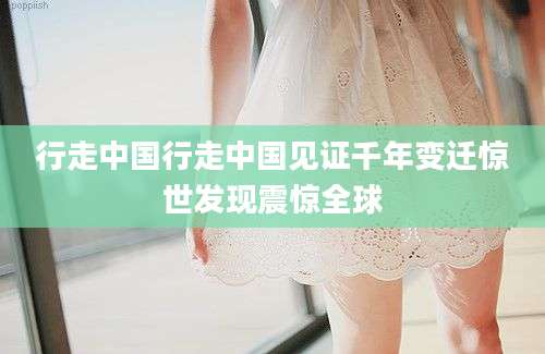 行走中国行走中国见证千年变迁惊世发现震惊全球