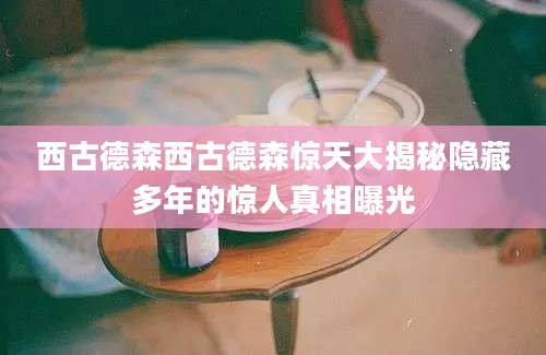 西古德森西古德森惊天大揭秘隐藏多年的惊人真相曝光