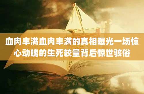 血肉丰满血肉丰满的真相曝光一场惊心动魄的生死较量背后惊世骇俗