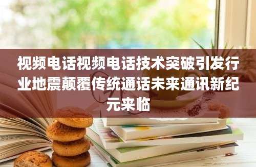 视频电话视频电话技术突破引发行业地震颠覆传统通话未来通讯新纪元来临