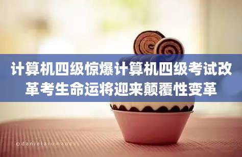 计算机四级惊爆计算机四级考试改革考生命运将迎来颠覆性变革