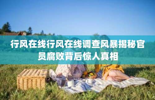 行风在线行风在线调查风暴揭秘官员腐败背后惊人真相