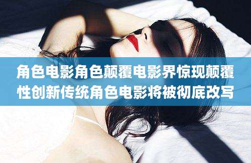角色电影角色颠覆电影界惊现颠覆性创新传统角色电影将被彻底改写