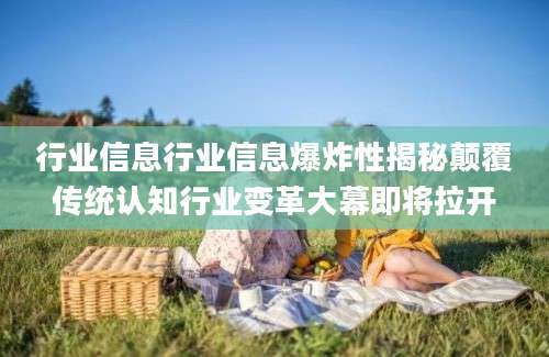 行业信息行业信息爆炸性揭秘颠覆传统认知行业变革大幕即将拉开