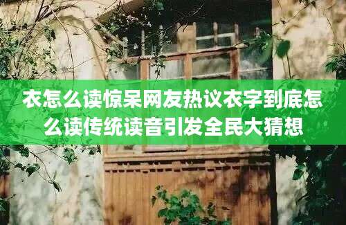 衣怎么读惊呆网友热议衣字到底怎么读传统读音引发全民大猜想