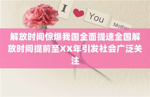 解放时间惊爆我国全面提速全国解放时间提前至XX年引发社会广泛关注