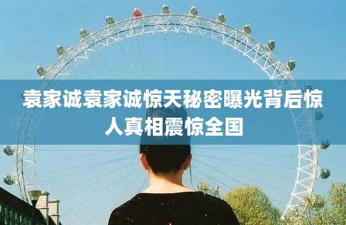 袁家诚袁家诚惊天秘密曝光背后惊人真相震惊全国