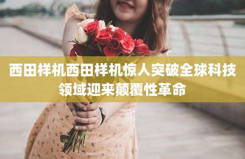 西田样机西田样机惊人突破全球科技领域迎来颠覆性革命