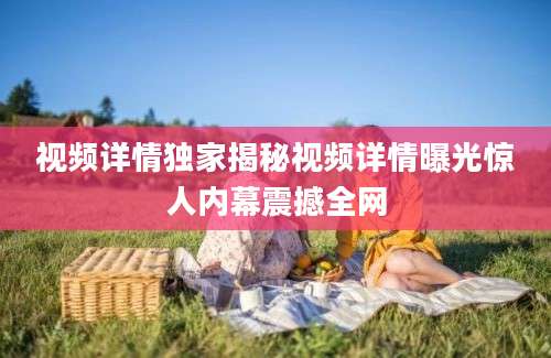 视频详情独家揭秘视频详情曝光惊人内幕震撼全网
