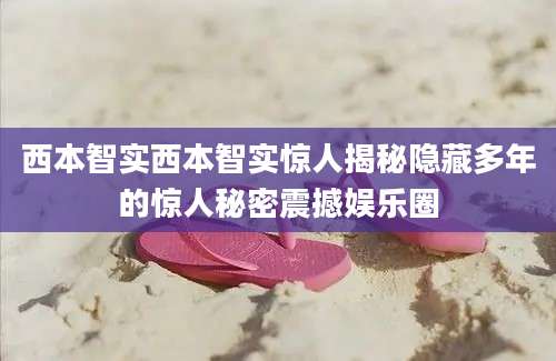 西本智实西本智实惊人揭秘隐藏多年的惊人秘密震撼娱乐圈