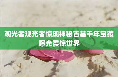 观光者观光者惊现神秘古墓千年宝藏曝光震惊世界