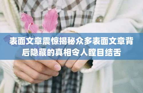 表面文章震惊揭秘众多表面文章背后隐藏的真相令人瞠目结舌