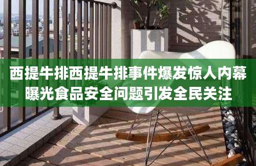 西提牛排西提牛排事件爆发惊人内幕曝光食品安全问题引发全民关注