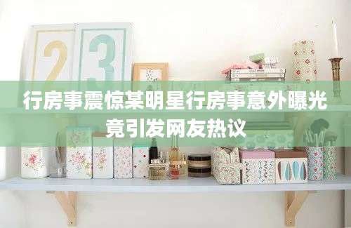 行房事震惊某明星行房事意外曝光竟引发网友热议