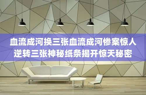 血流成河换三张血流成河惨案惊人逆转三张神秘纸条揭开惊天秘密