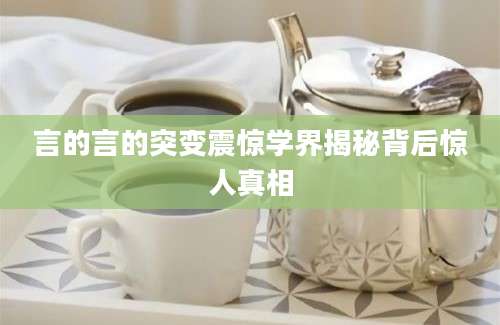 言的言的突变震惊学界揭秘背后惊人真相