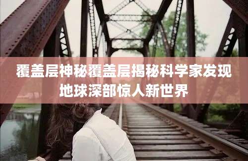 覆盖层神秘覆盖层揭秘科学家发现地球深部惊人新世界