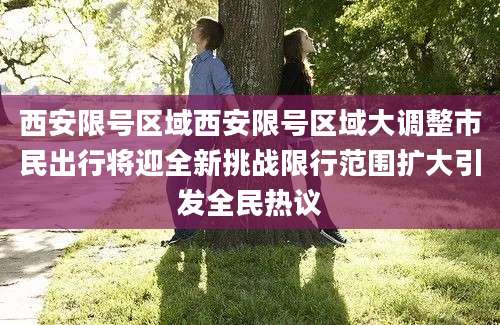 西安限号区域西安限号区域大调整市民出行将迎全新挑战限行范围扩大引发全民热议