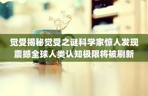 觉受揭秘觉受之谜科学家惊人发现震撼全球人类认知极限将被刷新