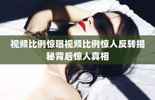 视频比例惊曝视频比例惊人反转揭秘背后惊人真相
