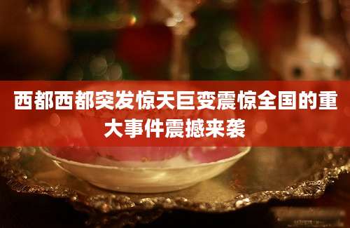 西都西都突发惊天巨变震惊全国的重大事件震撼来袭
