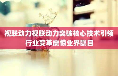 视联动力视联动力突破核心技术引领行业变革震惊业界瞩目