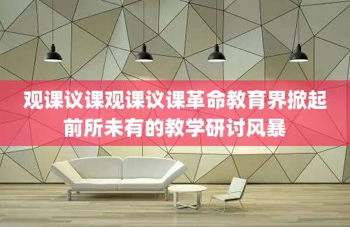 观课议课观课议课革命教育界掀起前所未有的教学研讨风暴