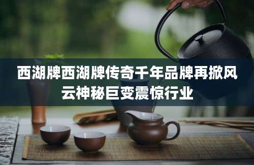 西湖牌西湖牌传奇千年品牌再掀风云神秘巨变震惊行业