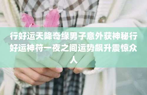 行好运天降奇缘男子意外获神秘行好运神符一夜之间运势飙升震惊众人