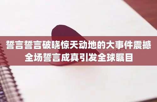 誓言誓言破晓惊天动地的大事件震撼全场誓言成真引发全球瞩目