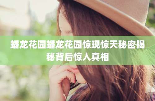 蟠龙花园蟠龙花园惊现惊天秘密揭秘背后惊人真相