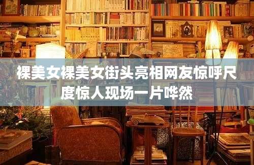 裸美女裸美女街头亮相网友惊呼尺度惊人现场一片哗然
