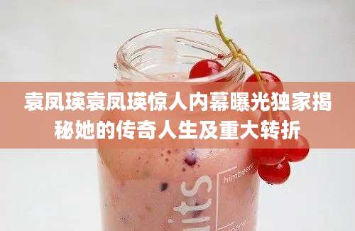 袁凤瑛袁凤瑛惊人内幕曝光独家揭秘她的传奇人生及重大转折