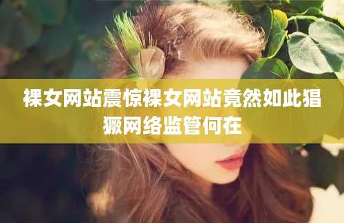 裸女网站震惊裸女网站竟然如此猖獗网络监管何在