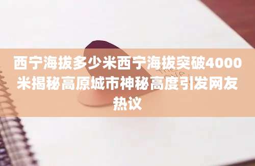 西宁海拔多少米西宁海拔突破4000米揭秘高原城市神秘高度引发网友热议