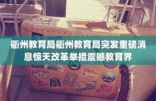 衢州教育局衢州教育局突发重磅消息惊天改革举措震撼教育界
