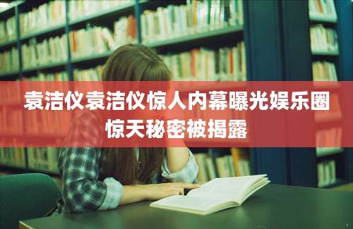 袁洁仪袁洁仪惊人内幕曝光娱乐圈惊天秘密被揭露