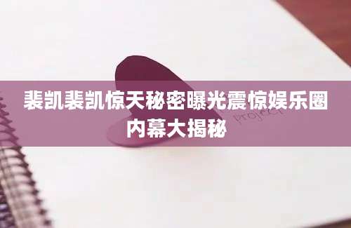 裴凯裴凯惊天秘密曝光震惊娱乐圈内幕大揭秘