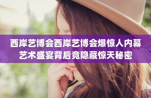 西岸艺博会西岸艺博会爆惊人内幕艺术盛宴背后竟隐藏惊天秘密