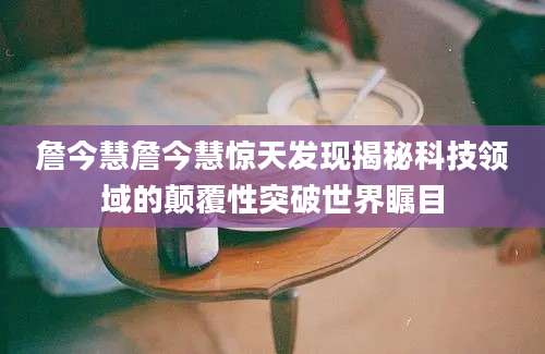 詹今慧詹今慧惊天发现揭秘科技领域的颠覆性突破世界瞩目