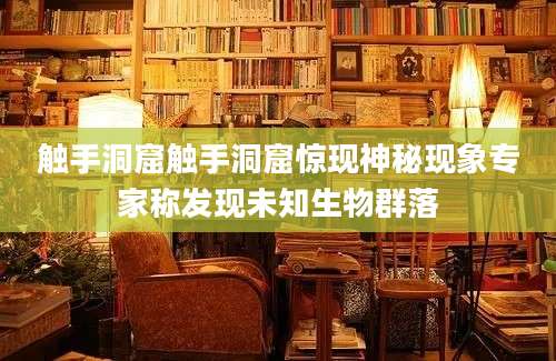 触手洞窟触手洞窟惊现神秘现象专家称发现未知生物群落