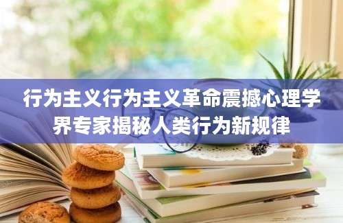 行为主义行为主义革命震撼心理学界专家揭秘人类行为新规律