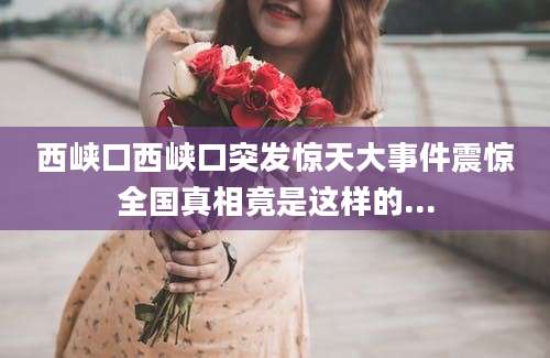 西峡口西峡口突发惊天大事件震惊全国真相竟是这样的...