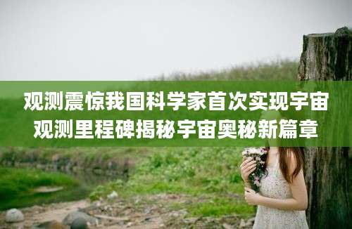观测震惊我国科学家首次实现宇宙观测里程碑揭秘宇宙奥秘新篇章