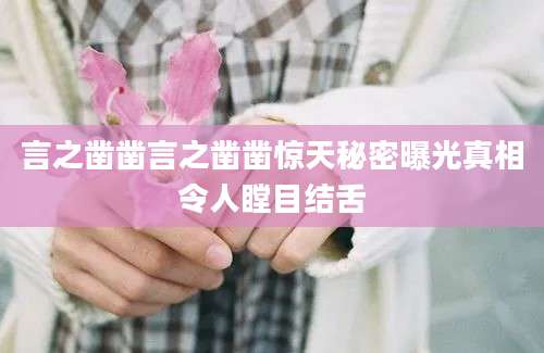言之凿凿言之凿凿惊天秘密曝光真相令人瞠目结舌