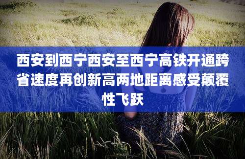 西安到西宁西安至西宁高铁开通跨省速度再创新高两地距离感受颠覆性飞跃